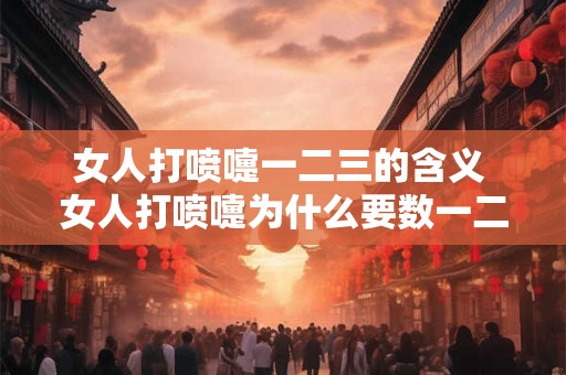 女人打喷嚏一二三的含义 女人打喷嚏为什么要数一二三