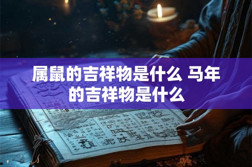 属鼠的吉祥物是什么 马年的吉祥物是什么