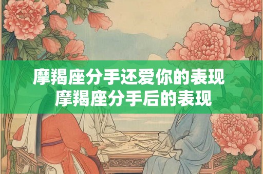 摩羯座分手还爱你的表现  摩羯座分手后的表现
