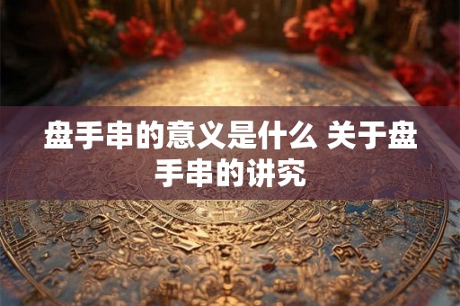 盘手串的意义是什么 关于盘手串的讲究