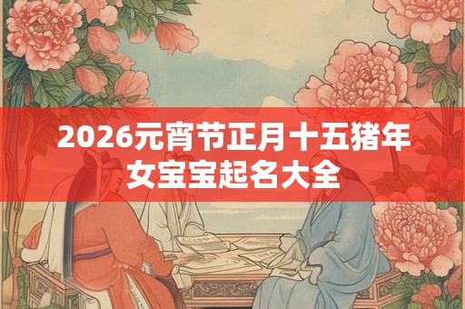 2026元宵节正月十五猪年女宝宝起名大全