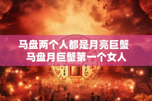 马盘两个人都是月亮巨蟹 马盘月巨蟹第一个女人 马盘两个人都是月亮巨蟹 马盘月巨蟹第一个女人