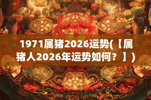 1971属猪2026运势(【属猪人2026年运势如何？】)