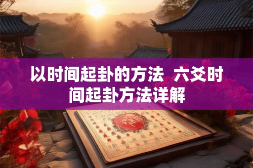 以时间起卦的方法  六爻时间起卦方法详解