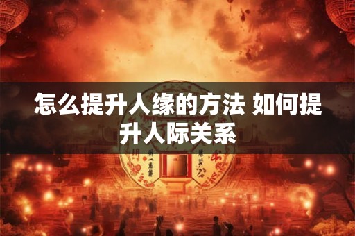 怎么提升人缘的方法 如何提升人际关系 怎么提升人缘的方法 如何提升人际关系