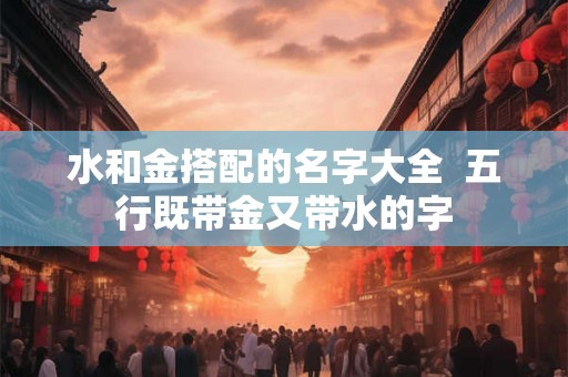 水和金搭配的名字大全  五行既带金又带水的字