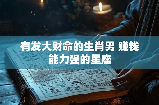 有发大财命的生肖男 赚钱能力强的星座