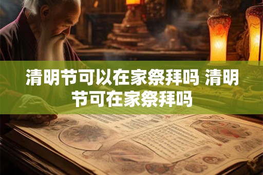 清明节可以在家祭拜吗 清明节可在家祭拜吗 清明节可以在家祭拜吗 清明节可在家祭拜吗