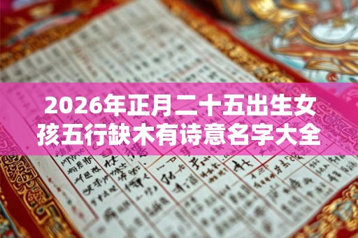 2026年正月二十五出生女孩五行缺木有诗意名字大全