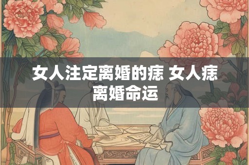 女人注定离婚的痣 女人痣离婚命运