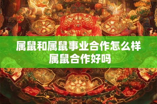 属鼠和属鼠事业合作怎么样 属鼠合作好吗