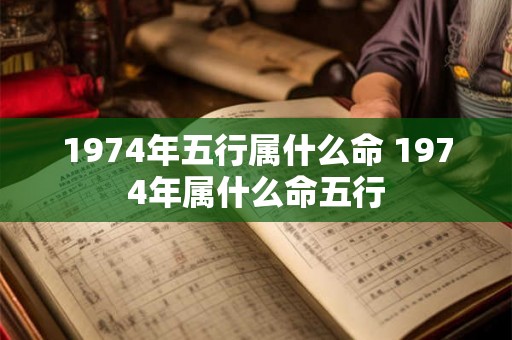 1974年五行属什么命 1974年属什么命五行 1974年五行属什么命 1974年属什么命五行