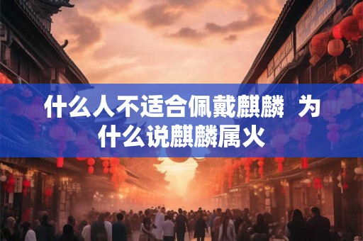 什么人不适合佩戴麒麟  为什么说麒麟属火