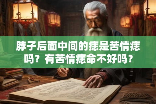 脖子后面中间的痣是苦情痣吗?有苦情痣命不好吗? 脖子后面中间的痣是苦情痣吗?有苦情痣命不好吗?