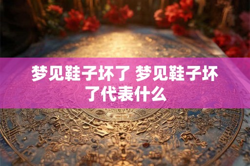 梦见鞋子坏了 梦见鞋子坏了代表什么 梦见鞋子坏了 梦见鞋子坏了代表什么