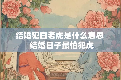 结婚犯白老虎是什么意思  结婚日子最怕犯虎