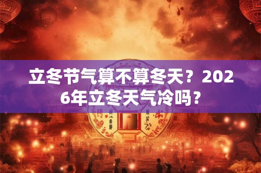 立冬节气算不算冬天？2026年立冬天气冷吗？