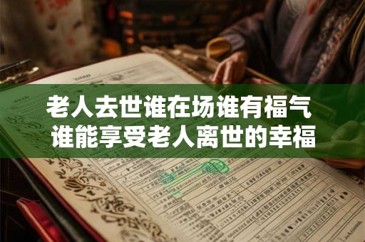 老人去世谁在场谁有福气 谁能享受老人离世的幸福