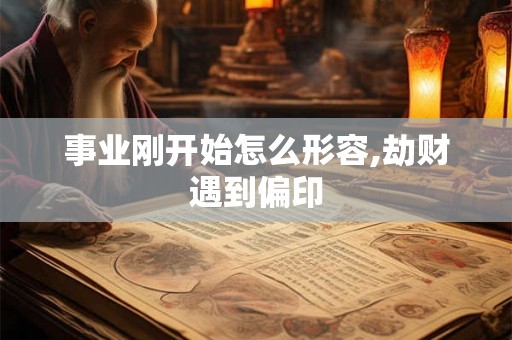 事业刚开始怎么形容,劫财遇到偏印 事业刚开始怎么形容,劫财遇到偏印