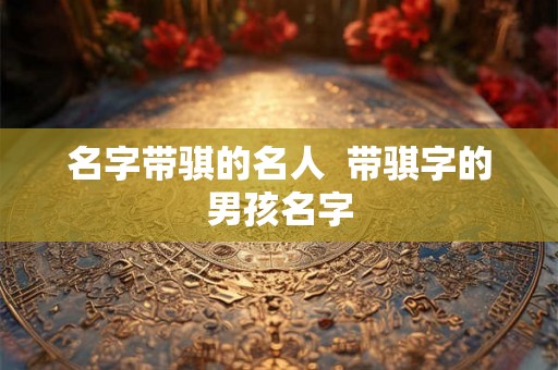 名字带骐的名人 带骐字的男孩名字 名字带骐的名人 带骐字的男孩名字