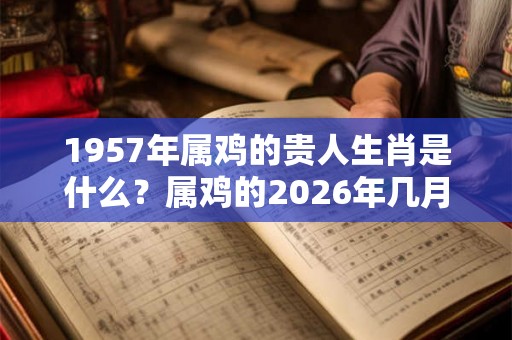 1957年属鸡的贵人生肖是什么?属鸡的2026年几月财运好? 1957年属鸡的贵人生肖是什么?属鸡的2026年几月财运好?