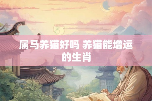 属马养猫好吗 养猫能增运的生肖