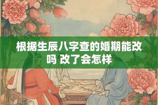 根据生辰八字查的婚期能改吗 改了会怎样