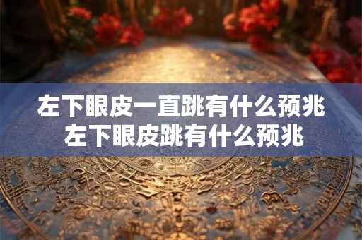 左下眼皮一直跳有什么预兆 左下眼皮跳有什么预兆 左下眼皮一直跳有什么预兆 左下眼皮跳有什么预兆