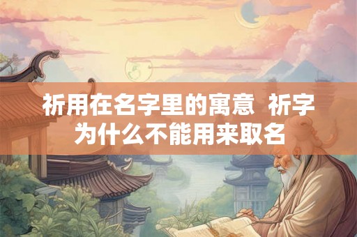 祈用在名字里的寓意  祈字为什么不能用来取名