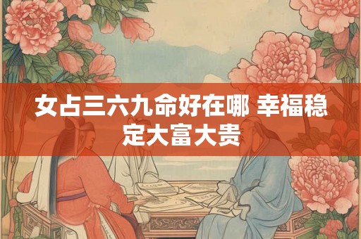 女占三六九命好在哪 幸福稳定大富大贵