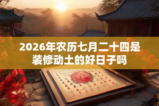 2026年农历七月二十四是装修动土的好日子吗