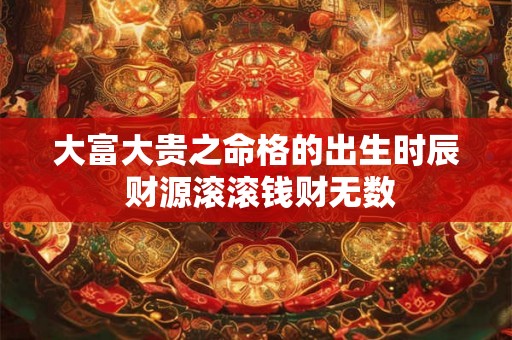 大富大贵之命格的出生时辰 财源滚滚钱财无数