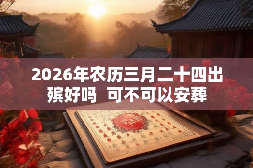 2026年农历三月二十四出殡好吗 可不可以安葬 2026年农历三月二十四出殡好吗 可不可以安葬