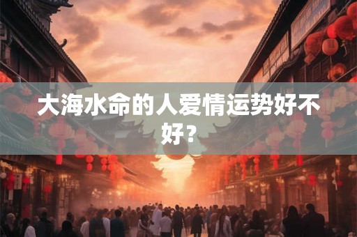 大海水命的人爱情运势好不好? 大海水命的人爱情运势好不好?