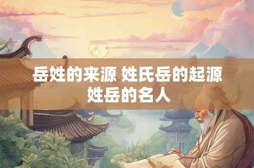 岳姓的来源 姓氏岳的起源 姓岳的名人