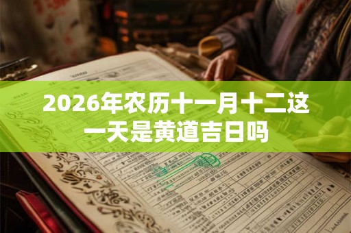 2026年农历十一月十二这一天是黄道吉日吗