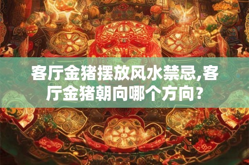 客厅金猪摆放风水禁忌,客厅金猪朝向哪个方向？