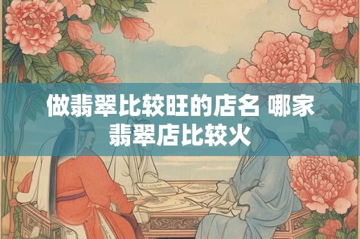 做翡翠比较旺的店名 哪家翡翠店比较火