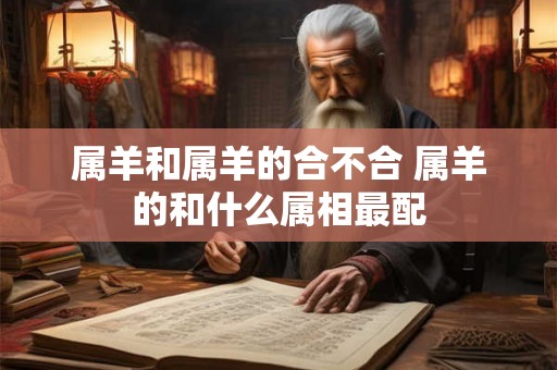 属羊和属羊的合不合 属羊的和什么属相最配