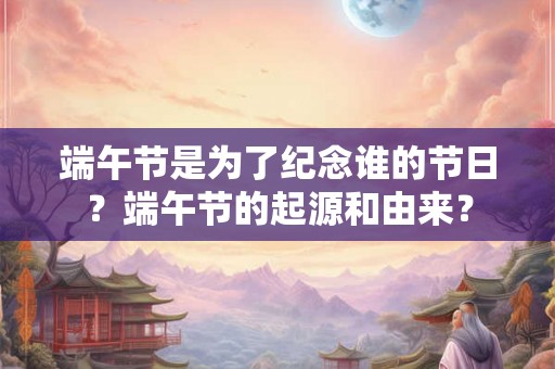 端午节是为了纪念谁的节日？端午节的起源和由来？