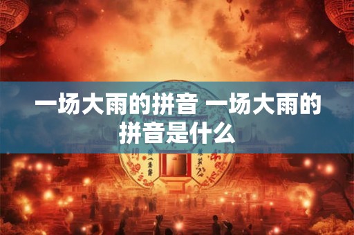 一场大雨的拼音 一场大雨的拼音是什么 一场大雨的拼音 一场大雨的拼音是什么