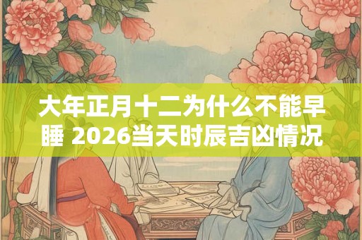 大年正月十二为什么不能早睡 2026当天时辰吉凶情况如何