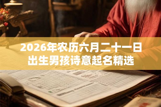 2026年农历六月二十一日出生男孩诗意起名精选 2026年农历六月二十一日出生男孩诗意起名精选
