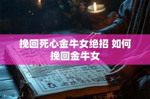 挽回死心金牛女绝招 如何挽回金牛女