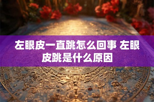 左眼皮一直跳怎么回事 左眼皮跳是什么原因 左眼皮一直跳怎么回事 左眼皮跳是什么原因