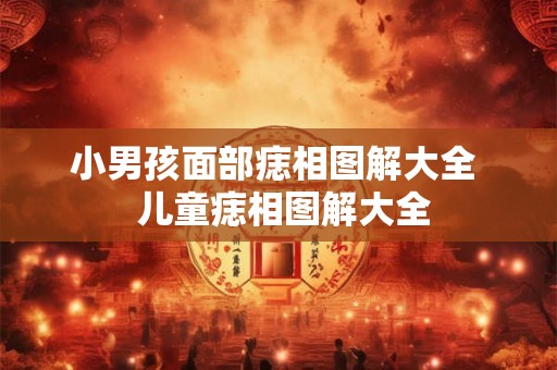 小男孩面部痣相图解大全  儿童痣相图解大全