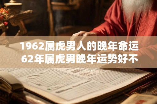 1962属虎男人的晚年命运 62年属虎男晚年运势好不好 1962属虎男人的晚年命运 62年属虎男晚年运势好不好