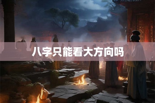 八字只能看大方向吗 八字只能看大方向吗