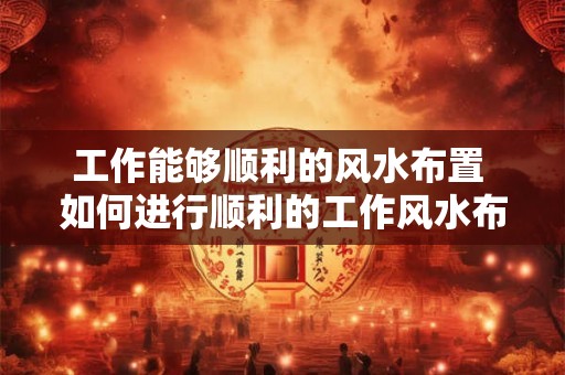 工作能够顺利的风水布置 如何进行顺利的工作风水布置