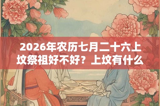 2026年农历七月二十六上坟祭祖好不好？上坟有什么禁忌？